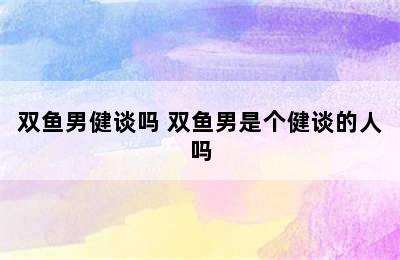 双鱼男健谈吗 双鱼男是个健谈的人吗